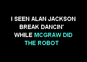 l SEEN ALAN JACKSON
BREAK DANCIN'

WHILE MCGRAW DID
THE ROBOT