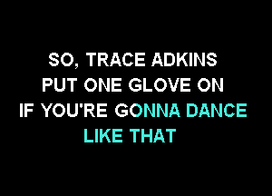 SO, TRACE ADKINS
PUT ONE GLOVE ON

IF YOU'RE GONNA DANCE
LIKE THAT