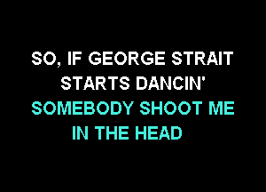 SO, IF GEORGE STRAIT
STARTS DANCIN'

SOMEBODY SHOOT ME
IN THE HEAD