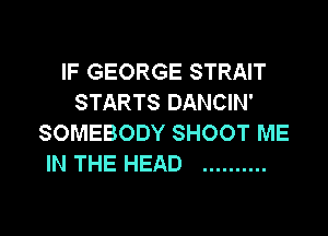 IF GEORGE STRAIT
STARTS DANCIN'

SOMEBODY SHOOT ME
IN THE HEAD