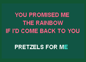 YOU PROMISED ME
THE RAINBOW
IF I'D COME BACK TO YOU

PRETZELS FOR ME