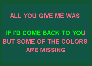 ALL YOU GIVE ME WAS

IF I'D COME BACK TO YOU
BUT SOME OF THE COLORS
ARE MISSING