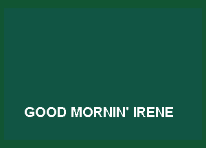 GOOD MORNIN' IRENE