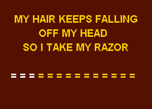MY HAIR KEEPS FALLING
OFF MY HEAD
SO I TAKE MY RAZOR