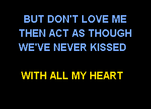 BUT DON'T LOVE ME
THEN ACT AS THOUGH
WE'VE NEVER KISSED

WITH ALL MY HEART