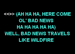 0 (AH HA HA, HERE COME
OL' BAD NEWS
HA HA HA HA HA)
WELL, BAD NEWS TRAVELS
LIKE WILDFIRE
