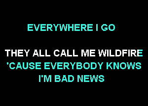 EVERYWHERE I GO

THEY ALL CALL ME WILDFIRE
'CAUSE EVERYBODY KNOWS
I'M BAD NEWS