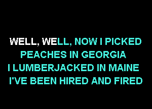 WELL, WELL, NOW I PICKED
PEACHES IN GEORGIA

I LUMBERJACKED IN MAINE

I'VE BEEN HIRED AND FIRED