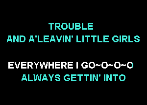 TROUBLE
AND A'LEAVIN' LITTLE GIRLS

EVERYWHERE I G0-0-0-0
ALWAYS GETTIN' INTO