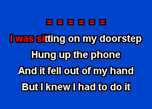 I was sitting on my doorstep
Hung up the phone
And it fell out of my hand
But I knew I had to do it