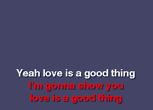 Yeah love is a good thing