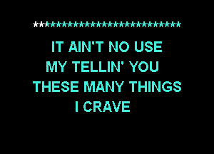 WW

IT AIN'T NO USE
MY TELLIN' YOU
THESE MANY THINGS
I CRAVE