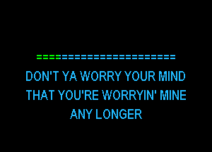 DON'T YA WORRY YOUR MIND
THAT YOU'RE WORRYIN' MINE
ANY LONGER