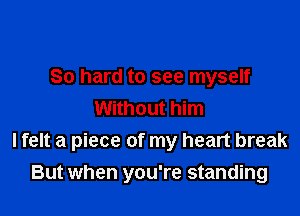 So hard to see myself
Without him

I felt a piece of my heart break

But when you're standing