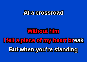 At a crossroad

Without him

I felt a piece of my heart break

But when you're standing