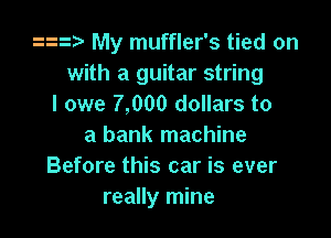 29 My muffler's tied on
with a guitar string
I owe 7,000 dollars to

a bank machine
Before this car is ever
really mine