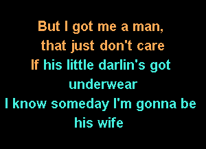 But I got me a man,
that just don't care
If his little darlin's got

underwear
I know someday I'm gonna be
his wife