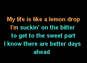 My life is like a lemon drop
I'm suckin' on the bitter

to get to the sweet part
I know there are better days
ahead