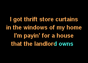 I got thrift store curtains
in the windows of my home

I'm payin' for a house
that the landlord owns
