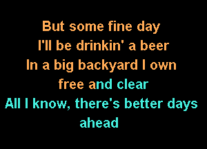 But some fine day
I'll be drinkin' a beer
In a big backyard I own

free and clear
All I know, there's better days
ahead