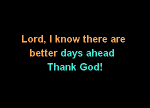 Lord, I know there are
better days ahead

Thank God!