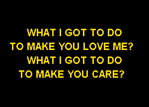 WHAT I GOT TO DO
TO MAKE YOU LOVE ME?
WHAT I GOT TO DO
TO MAKE YOU CARE?