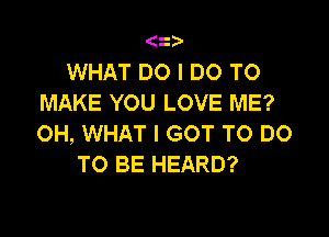 WHAT DO I DO TO
MAKE YOU LOVE ME?

OH, WHAT I GOT TO DO
TO BE HEARD?