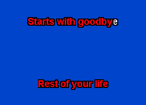 Starts with goodbye

Rest of your life