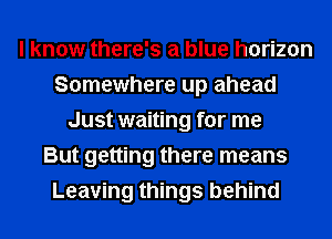I know there's a blue horizon
Somewhere up ahead
Just waiting for me
But getting there means
Leaving things behind