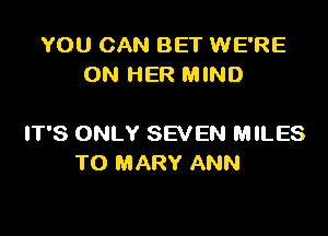 YOU CAN BET WE'RE
ON HER MIND

IT'S ONLY SEVEN MILES
T0 MARY ANN