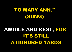 T0 MARY ANN.
(SUNG)

AWHILE AND REST, FOR
IT'S STILL
A HUNDRED YARDS