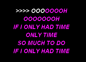 OOOOOOOH
OOOOOOOH
IF I ONLY HAD TIME

ONLY TIME
SO MUCH TO DO
IF I ONLY HAD TIME