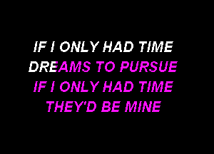 IF I ONLY HAD TIME
DREAMS TO PURSUE

IF I ONLY HAD TIME
THEY'D BE MINE