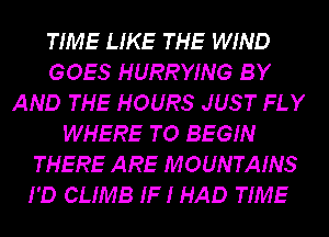 TIME LIKE THE WIND
GOES HURRYING BY
AND THE HOURS JUST FLY
WHERE TO BEGIN
THERE ARE MOUNTAINS
I'D CLIMB IF I HAD TIME