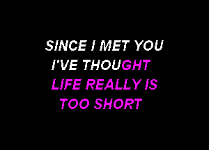 SINCE I MET YOU
I'VE THOUGHT

LIFE REALLY IS
TOO SHORT