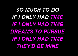SO MUCH TO DO
IF I ONLY HAD TIME
IF I ONLY HAD TIME

DREAMS TO PURSUE
IF I ONLY HAD TIME
THEY'D BE MINE