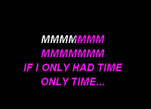 MMMMMMM
MMMMMMM

IF I ONLY HAD TIME
ONLY TIME...