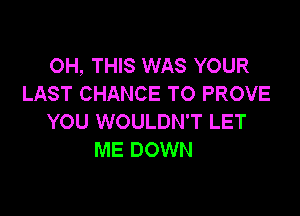 OH, THIS WAS YOUR
LAST CHANCE TO PROVE

YOU WOULDN'T LET
ME DOWN