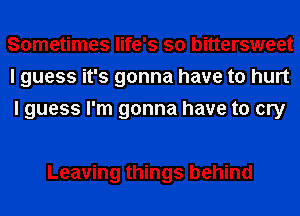 Sometimes life's so bittersweet
I guess it's gonna have to hurt
I guess I'm gonna have to cry

Leaving things behind