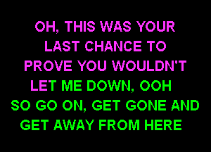 OH, THIS WAS YOUR
LAST CHANCE TO
PROVE YOU WOULDN'T
LET ME DOWN, OOH
SO GO ON, GET GONE AND
GET AWAY FROM HERE