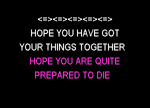 (   z
HOPE YOU HAVE GOT
YOUR THINGS TOGETHER
HOPE YOU ARE QUITE
PREPARED TO DIE