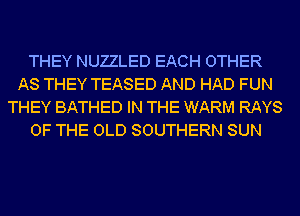 THEY NUZZLED EACH OTHER
AS THEY TEASED AND HAD FUN
THEY BATHED IN THE WARM RAYS
OF THE OLD SOUTHERN SUN