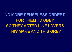 NO MORE SENSELESS ORDERS
FOR THEM TO OBEY
SO THEY ACTED LIKE LOVERS
THIS MARE AND THIS GREY