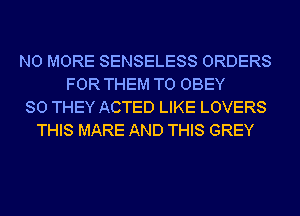 NO MORE SENSELESS ORDERS
FOR THEM TO OBEY
SO THEY ACTED LIKE LOVERS
THIS MARE AND THIS GREY