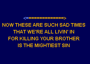 NOW THESE ARE SUCH SAD TIMES
THAT WE'RE ALL LIVIN' IN
FOR KILLING YOUR BROTHER
IS THE MIGHTIEST SIN