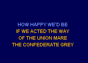 HOW HAPPY WE'D BE
IF WE ACTED THE WAY
OF THE UNION MARE
THE CONFEDERATE GREY