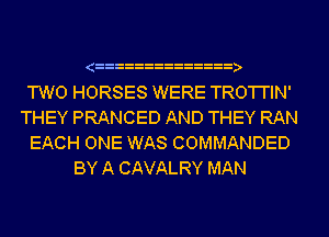 TWO HORSES WERE TRO'I'I'IN'
THEY PRANCED AND THEY RAN
EACH ONE WAS COMMANDED
BY A CAVALRY MAN