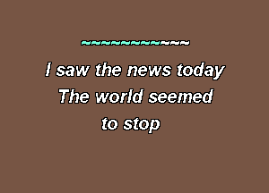 H HH H k

I saw the news today

The world seemed
to stop