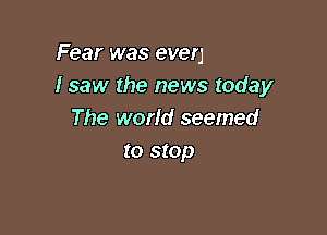 I saw the news today

The world seemed
to stop