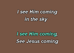 I see Him coming
in the sky

I see Him coming,
See Jesus coming